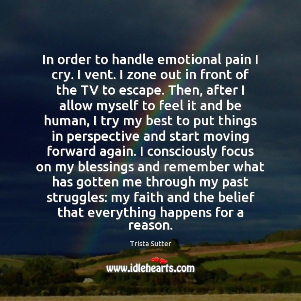 In order to handle emotional pain I cry. I vent. I zone Trista Sutter Picture Quote