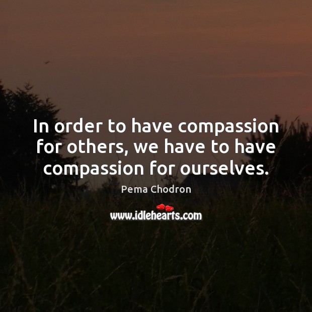 In order to have compassion for others, we have to have compassion for ourselves. Pema Chodron Picture Quote