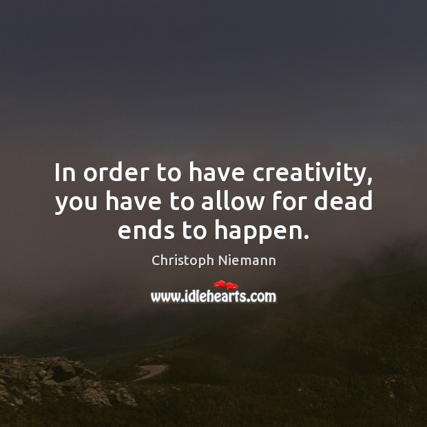 In order to have creativity, you have to allow for dead ends to happen. Image