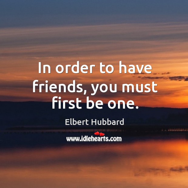 In order to have friends, you must first be one. Elbert Hubbard Picture Quote