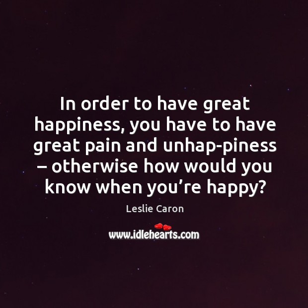 In order to have great happiness, you have to have great pain and unhap-piness Leslie Caron Picture Quote