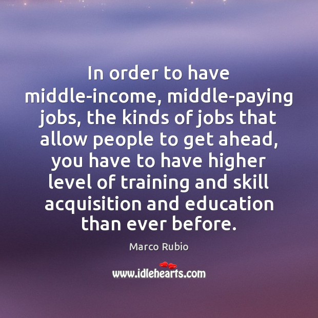 In order to have middle-income, middle-paying jobs, the kinds of jobs that Marco Rubio Picture Quote