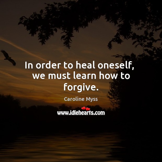 In order to heal oneself,  we must learn how to forgive. Caroline Myss Picture Quote