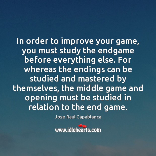 In order to improve your game, you must study the endgame before Jose Raul Capablanca Picture Quote