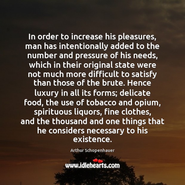 In order to increase his pleasures, man has intentionally added to the Arthur Schopenhauer Picture Quote