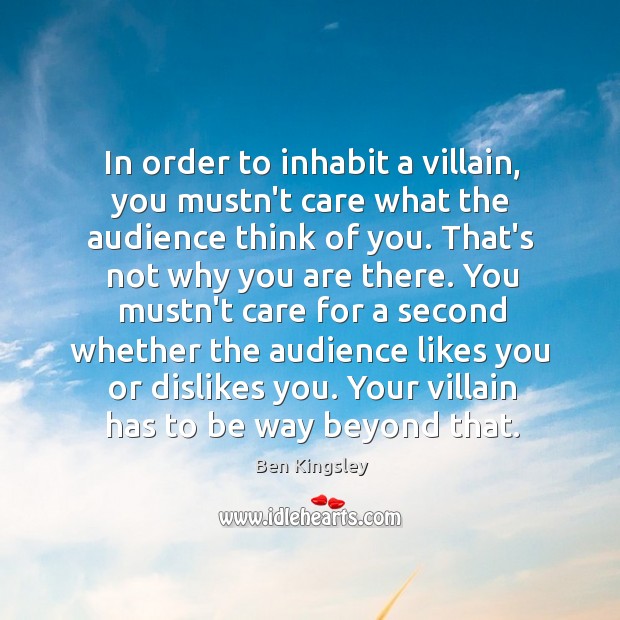In order to inhabit a villain, you mustn’t care what the audience Ben Kingsley Picture Quote