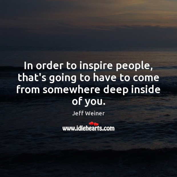 In order to inspire people, that’s going to have to come from Jeff Weiner Picture Quote