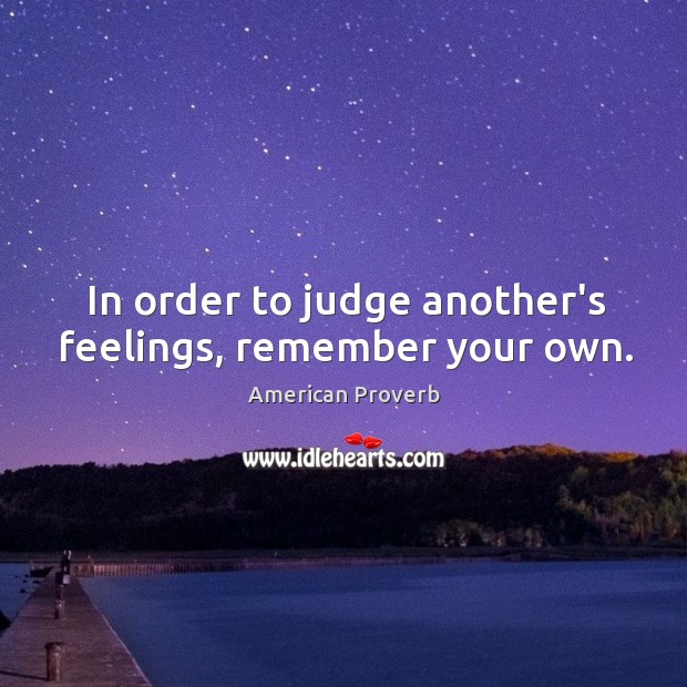 In order to judge another’s feelings, remember your own. American Proverbs Image