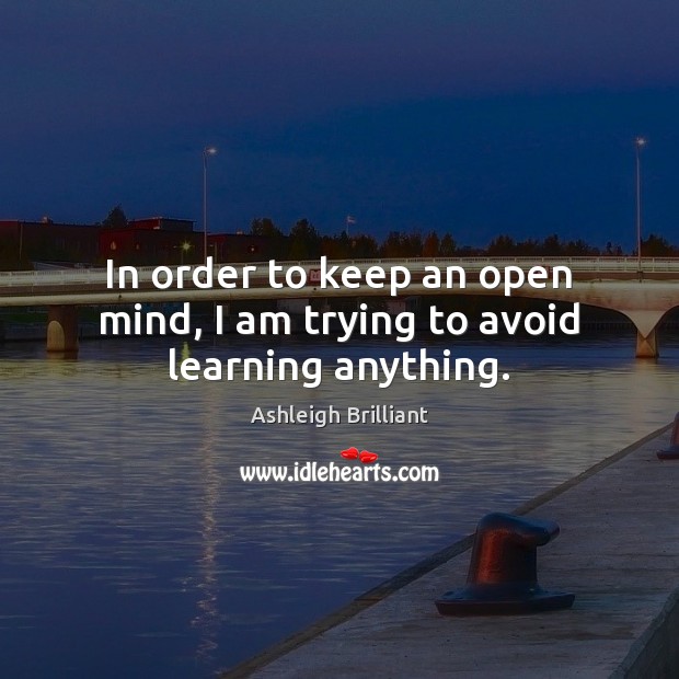 In order to keep an open mind, I am trying to avoid learning anything. Ashleigh Brilliant Picture Quote