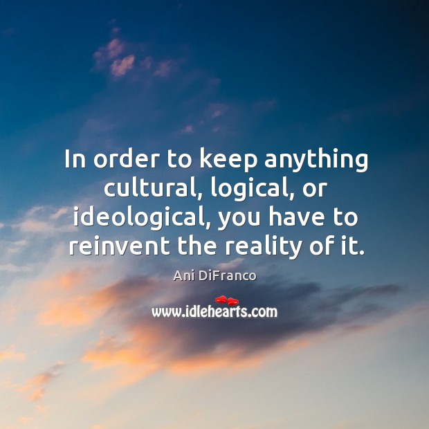 In order to keep anything cultural, logical, or ideological, you have to reinvent the reality of it. Ani DiFranco Picture Quote