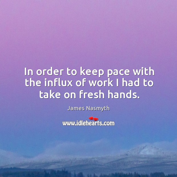 In order to keep pace with the influx of work I had to take on fresh hands. James Nasmyth Picture Quote