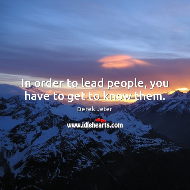 In order to lead people, you have to get to know them. Derek Jeter Picture Quote
