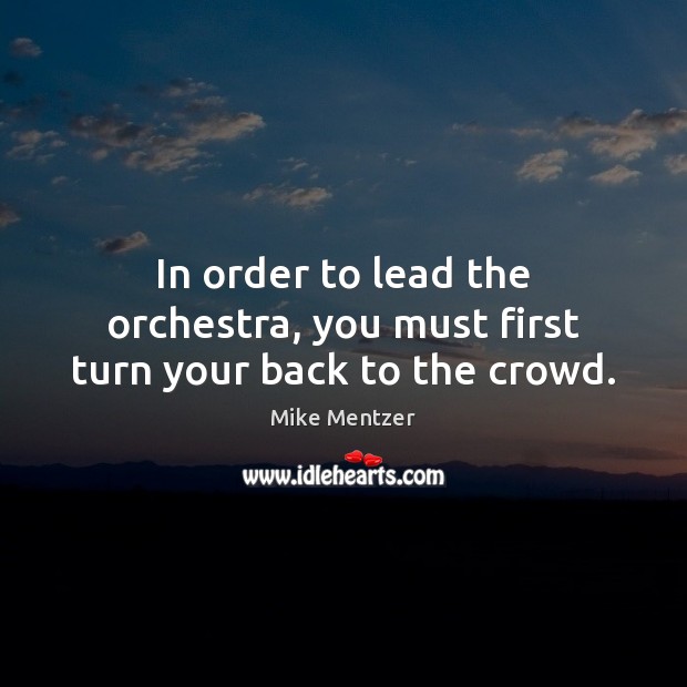 In order to lead the orchestra, you must first turn your back to the crowd. Mike Mentzer Picture Quote