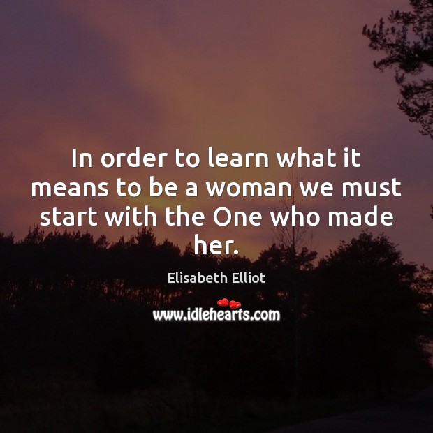 In order to learn what it means to be a woman we must start with the One who made her. Elisabeth Elliot Picture Quote