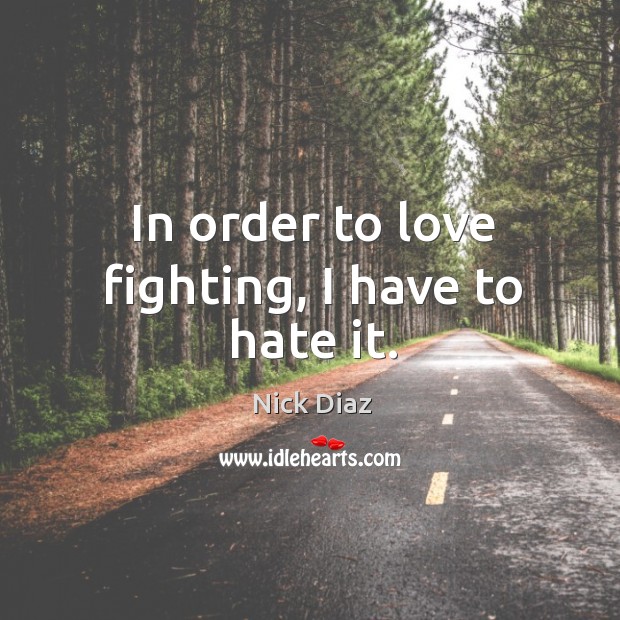 In order to love fighting, I have to hate it. Nick Diaz Picture Quote