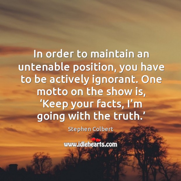 In order to maintain an untenable position, you have to be actively ignorant. Stephen Colbert Picture Quote