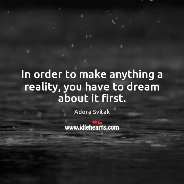In order to make anything a reality, you have to dream about it first. Adora Svitak Picture Quote