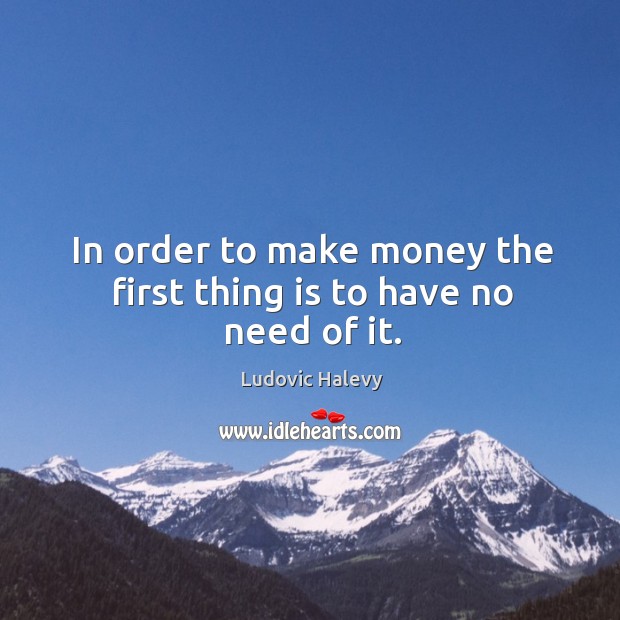 In order to make money the first thing is to have no need of it. Image
