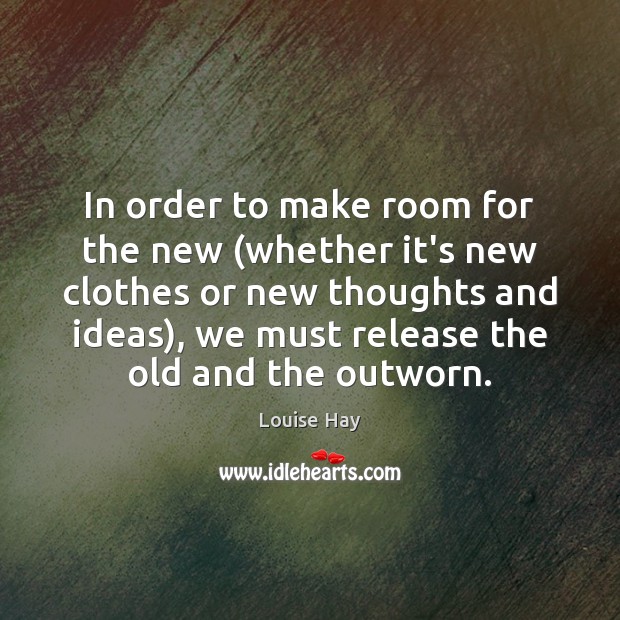In order to make room for the new (whether it’s new clothes Louise Hay Picture Quote