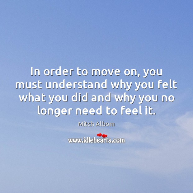 In order to move on, you must understand why you felt what Mitch Albom Picture Quote