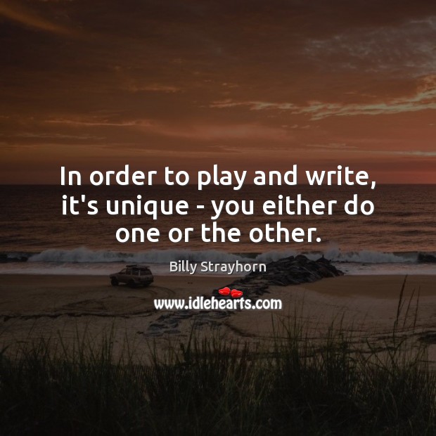 In order to play and write, it’s unique – you either do one or the other. Billy Strayhorn Picture Quote