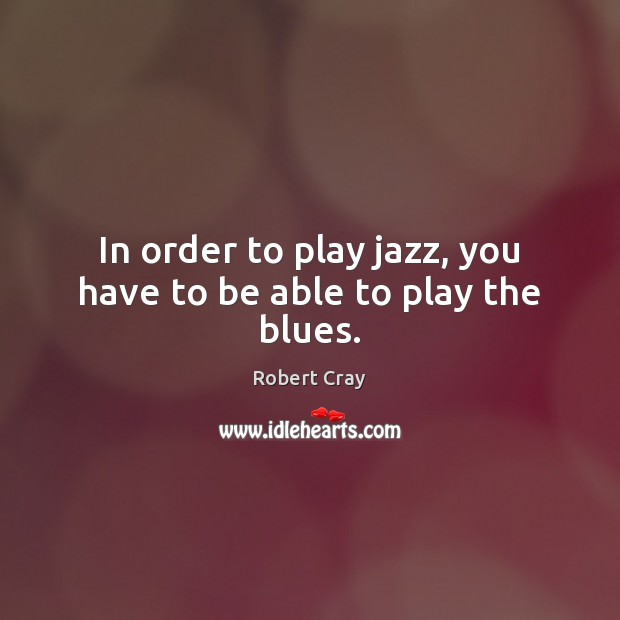 In order to play jazz, you have to be able to play the blues. Robert Cray Picture Quote