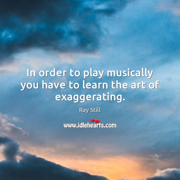 In order to play musically you have to learn the art of exaggerating. Ray Still Picture Quote