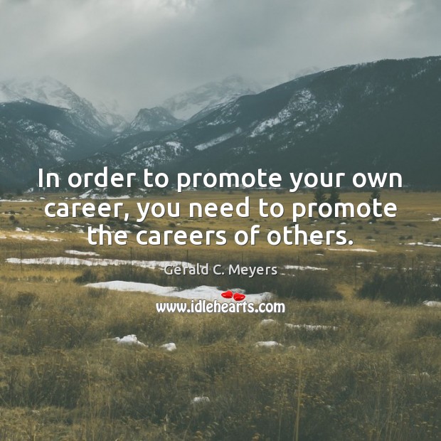 In order to promote your own career, you need to promote the careers of others. Gerald C. Meyers Picture Quote