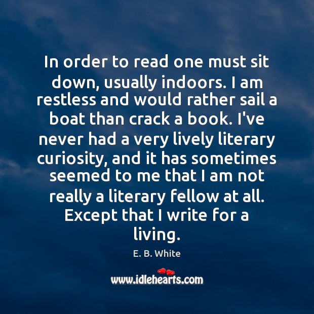 In order to read one must sit down, usually indoors. I am E. B. White Picture Quote