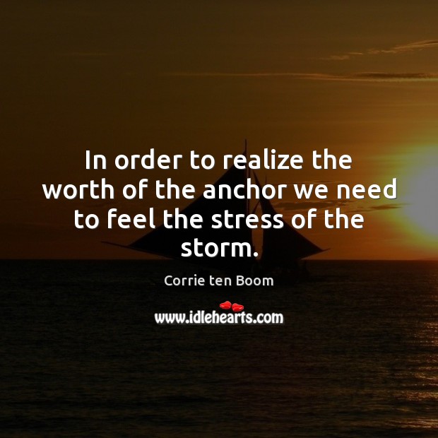 In order to realize the worth of the anchor we need to feel the stress of the storm. Corrie ten Boom Picture Quote