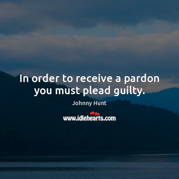In order to receive a pardon you must plead guilty. Johnny Hunt Picture Quote