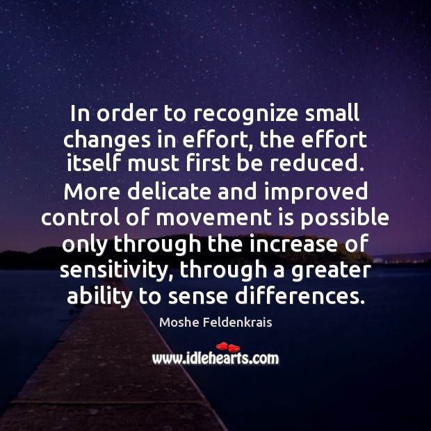 In order to recognize small changes in effort, the effort itself must Moshe Feldenkrais Picture Quote