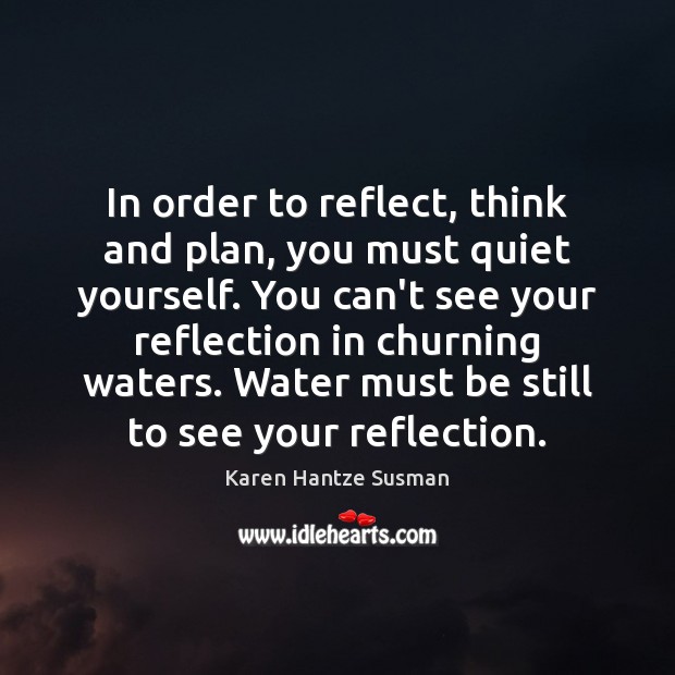 In order to reflect, think and plan, you must quiet yourself. You 