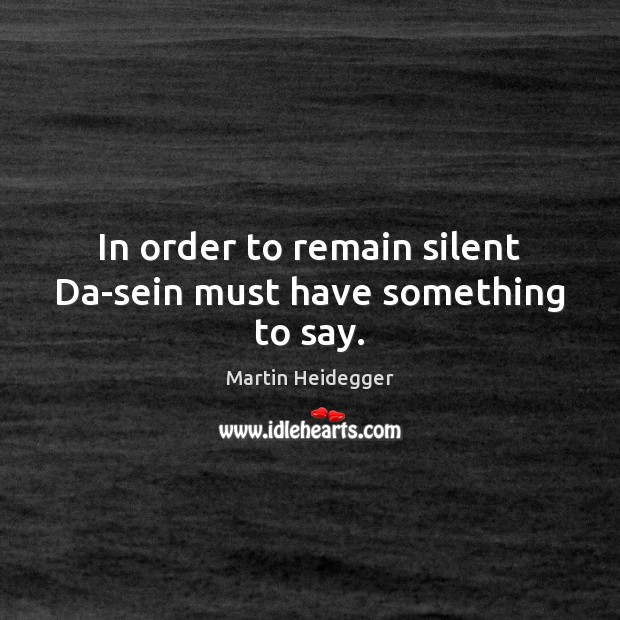In order to remain silent Da-sein must have something to say. Martin Heidegger Picture Quote