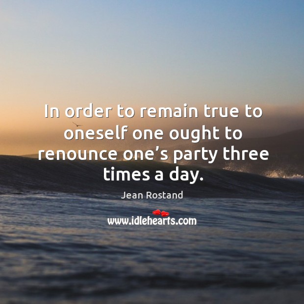 In order to remain true to oneself one ought to renounce one’s party three times a day. Jean Rostand Picture Quote