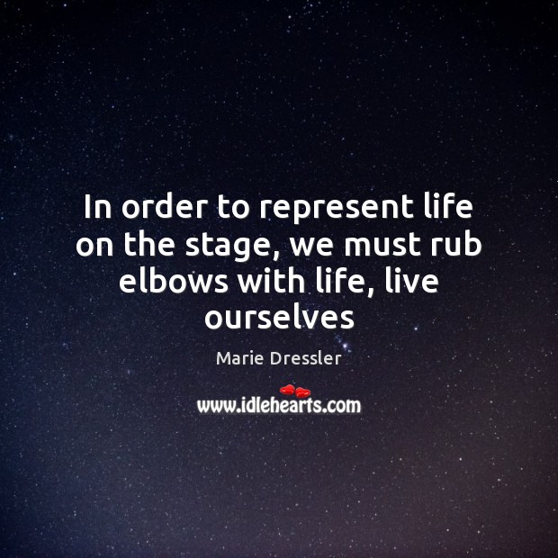 In order to represent life on the stage, we must rub elbows with life, live ourselves Marie Dressler Picture Quote