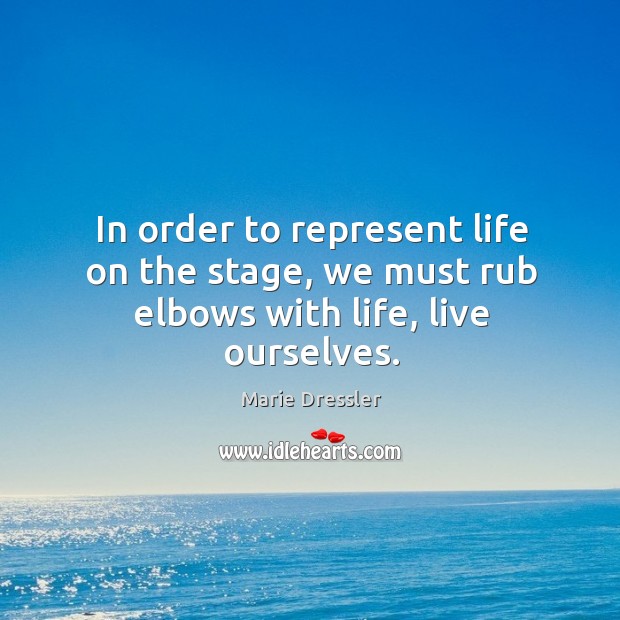 In order to represent life on the stage, we must rub elbows with life, live ourselves. Marie Dressler Picture Quote