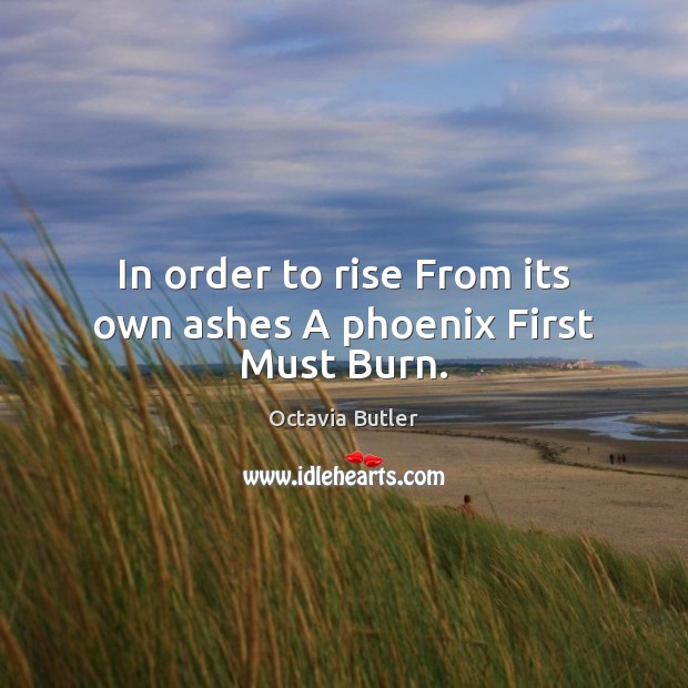 In order to rise From its own ashes A phoenix First Must Burn. Octavia Butler Picture Quote