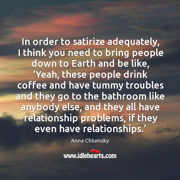In order to satirize adequately, I think you need to bring people down to earth and be like Coffee Quotes Image