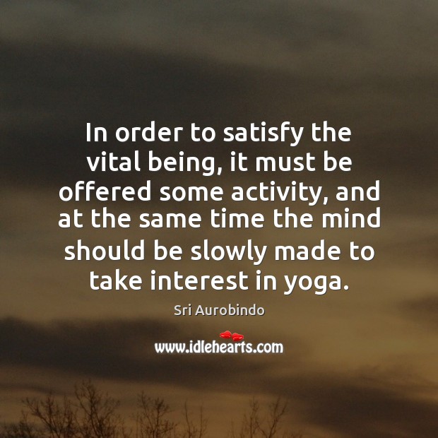 In order to satisfy the vital being, it must be offered some Sri Aurobindo Picture Quote