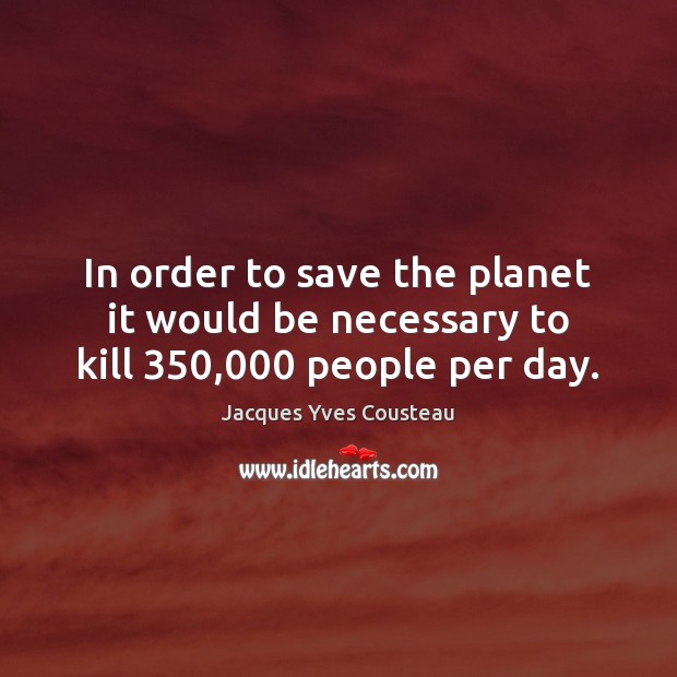 In order to save the planet it would be necessary to kill 350,000 people per day. Jacques Yves Cousteau Picture Quote