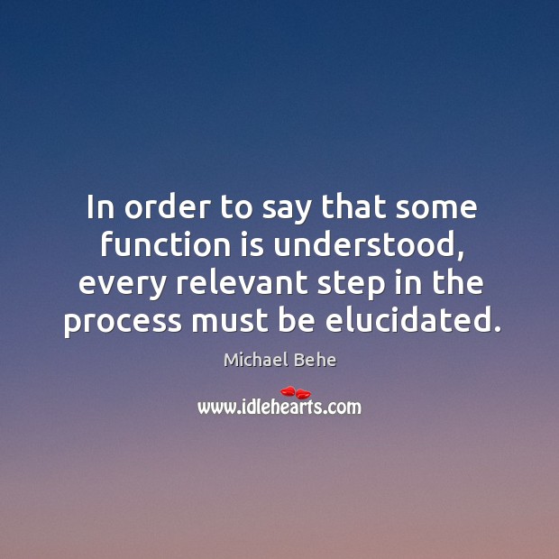 In order to say that some function is understood, every relevant step in the process must be elucidated. Michael Behe Picture Quote