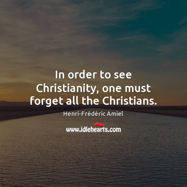 In order to see Christianity, one must forget all the Christians. Image