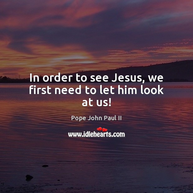 In order to see Jesus, we first need to let him look at us! Pope John Paul II Picture Quote