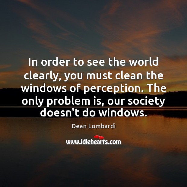 In order to see the world clearly, you must clean the windows Dean Lombardi Picture Quote