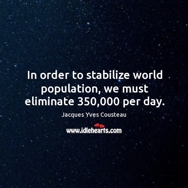 In order to stabilize world population, we must eliminate 350,000 per day. Jacques Yves Cousteau Picture Quote