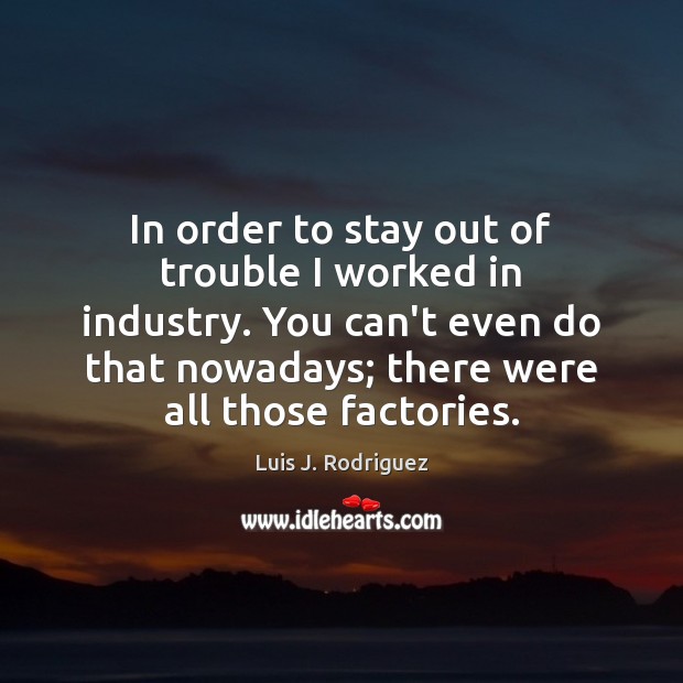 In order to stay out of trouble I worked in industry. You Luis J. Rodriguez Picture Quote