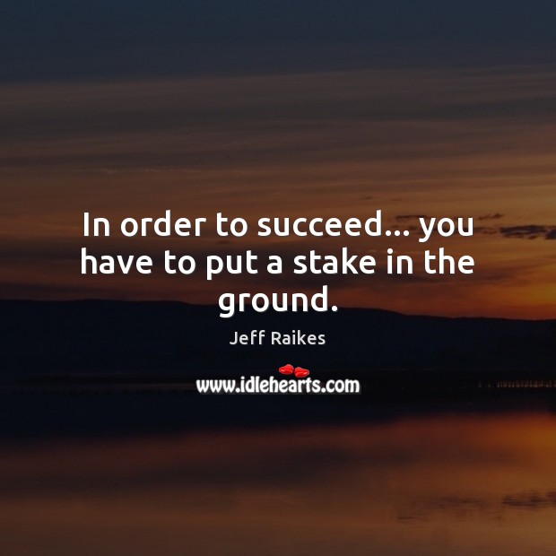 In order to succeed… you have to put a stake in the ground. Image