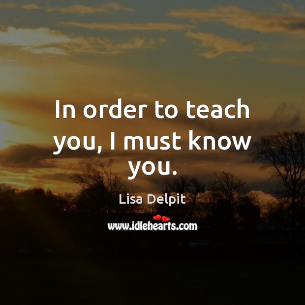 In order to teach you, I must know you. Lisa Delpit Picture Quote