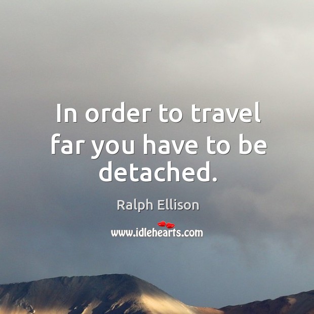 In order to travel far you have to be detached. Ralph Ellison Picture Quote